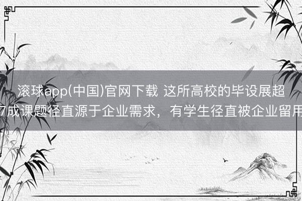 滚球app(中国)官网下载 这所高校的毕设展超7成课题径直源于企业需求,有学生径直被企业留用