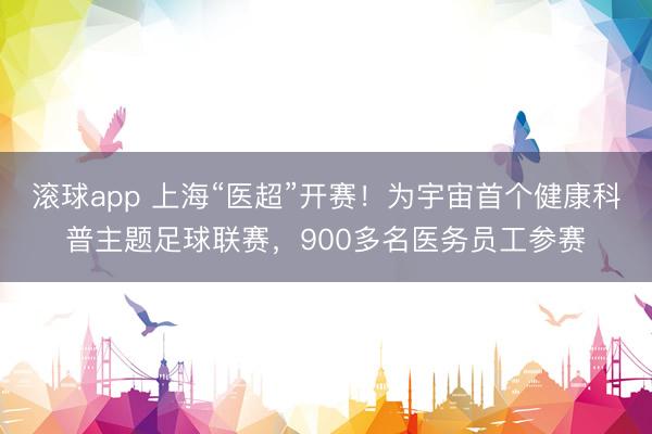 滚球app 上海“医超”开赛！为宇宙首个健康科普主题足球联赛，900多名医务员工参赛