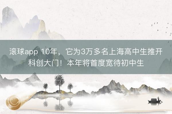 滚球app 10年,它为3万多名上海高中生推开科创大门!本年将首度宽待初中生