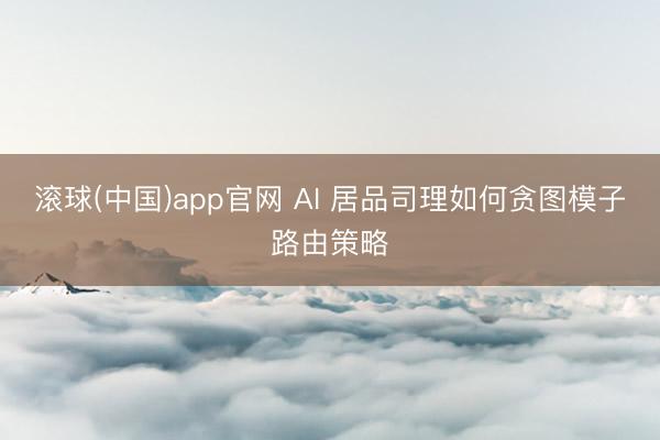 滚球(中国)app官网 AI 居品司理如何贪图模子路由策略