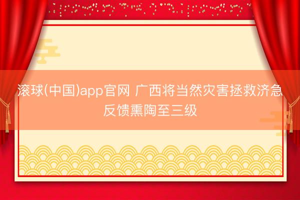 滚球(中国)app官网 广西将当然灾害拯救济急反馈熏陶至三级