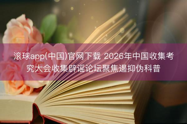 滚球app(中国)官网下载 2026年中国收集考究大会收集辟谣论坛聚焦遏抑伪科普