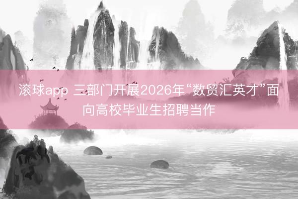 滚球app 三部门开展2026年“数贸汇英才”面向高校毕业生招聘当作