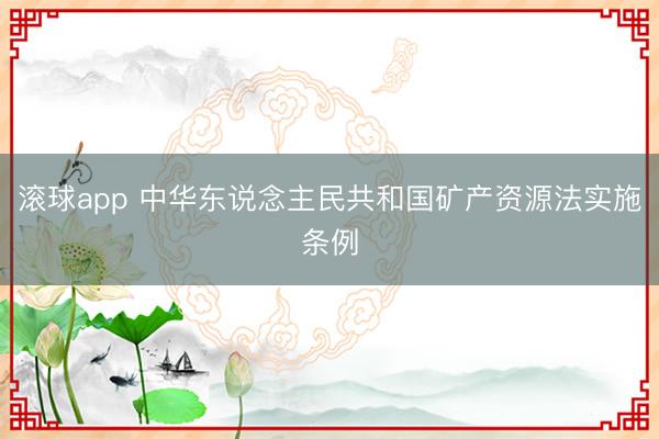 滚球app 中华东说念主民共和国矿产资源法实施条例
