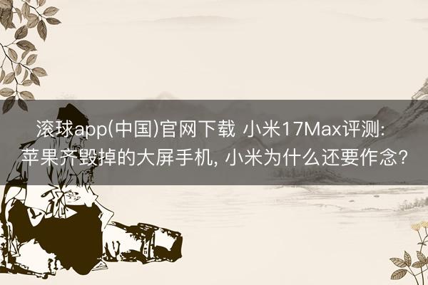 滚球app(中国)官网下载 小米17Max评测: 苹果齐毁掉的大屏手机， 小米为什么还要作念?