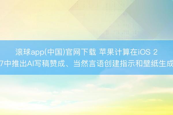 滚球app(中国)官网下载 苹果计算在iOS 27中推出AI写稿赞成、当然言语创建指示和壁纸生成