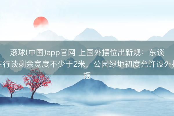 滚球(中国)app官网 上国外摆位出新规：东谈主行谈剩余宽度不少于2米，公园绿地初度允许设外摆