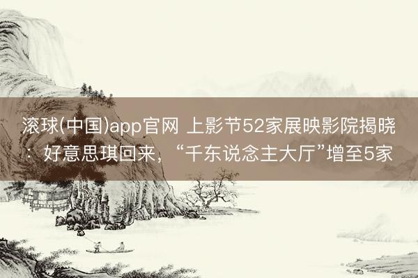 滚球(中国)app官网 上影节52家展映影院揭晓：好意思琪回来，“千东说念主大厅”增至5家