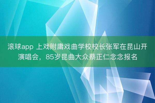 滚球app 上戏附庸戏曲学校校长张军在昆山开演唱会,85岁昆曲大众蔡正仁念念报名