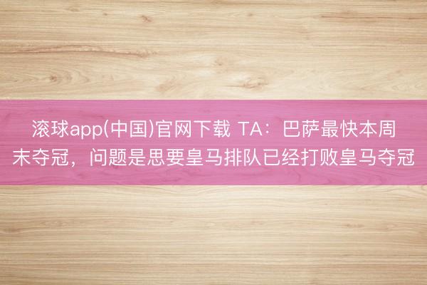 滚球app(中国)官网下载 TA:巴萨最快本周末夺冠,问题是思要皇马排队已经打败皇马夺冠