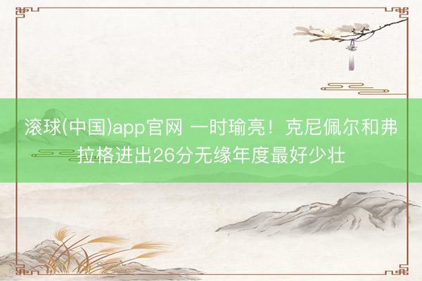 滚球(中国)app官网 一时瑜亮！克尼佩尔和弗拉格进出26分无缘年度最好少壮