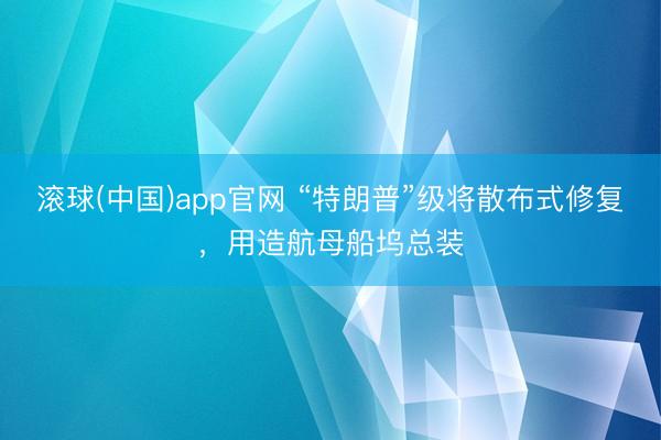 滚球(中国)app官网 “特朗普”级将散布式修复，用造航母船坞总装