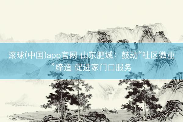 滚球(中国)app官网 山东肥城:鼓动“社区微业”缔造 促进家门口服务