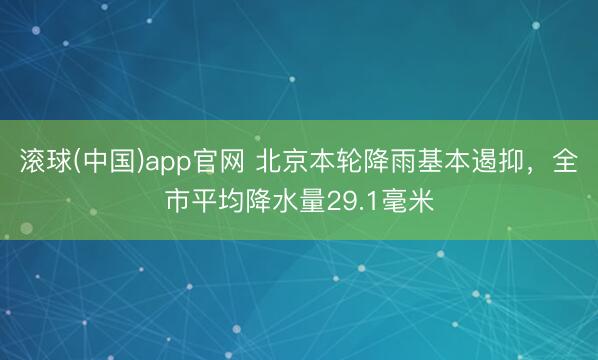 滚球(中国)app官网 北京本轮降雨基本遏抑，全市平均降水量29.1毫米