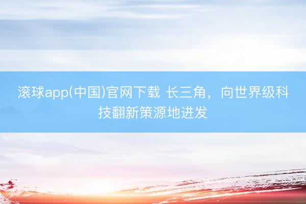 滚球app(中国)官网下载 长三角，向世界级科技翻新策源地进发