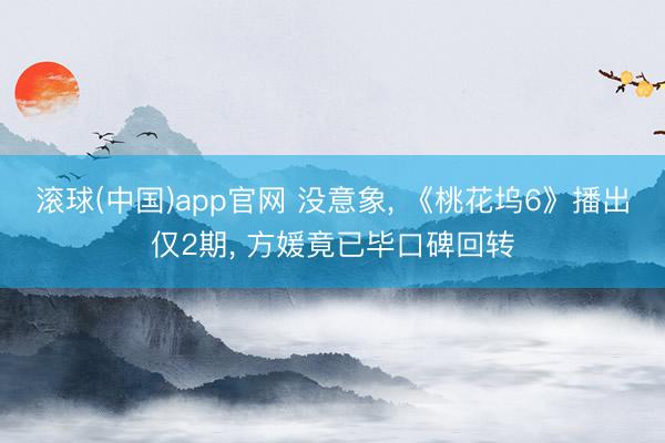 滚球(中国)app官网 没意象， 《桃花坞6》播出仅2期， 方媛竟已毕口碑回转