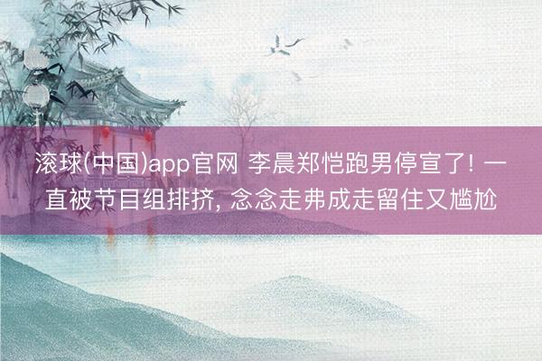 滚球(中国)app官网 李晨郑恺跑男停宣了! 一直被节目组排挤， 念念走弗成走留住又尴尬