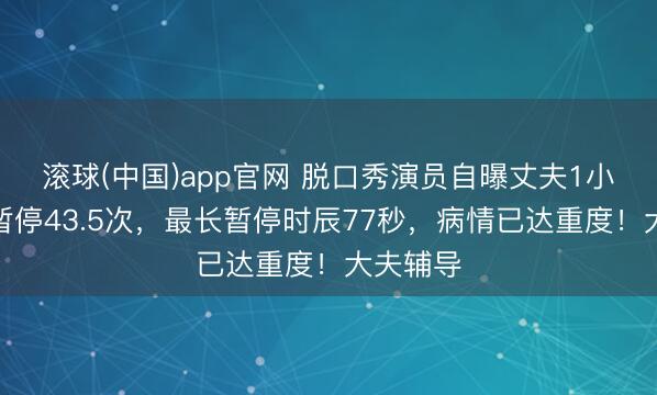 滚球(中国)app官网 脱口秀演员自曝丈夫1小时呼吸暂停43.5次,最长暂停时辰77秒,病情已达重度!大夫辅导