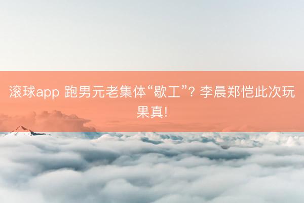 滚球app 跑男元老集体“歇工”? 李晨郑恺此次玩果真!