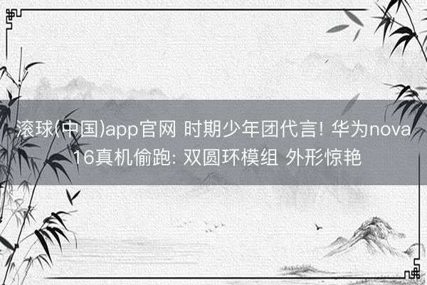 滚球(中国)app官网 时期少年团代言! 华为nova 16真机偷跑: 双圆环模组 外形惊艳