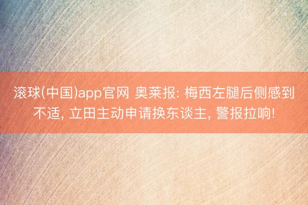 滚球(中国)app官网 奥莱报: 梅西左腿后侧感到不适, 立田主动申请换东谈主, 警报拉响!