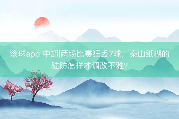 滚球app 中超|两场比赛狂丢7球，泰山纸糊的驻防怎样才调改不雅？