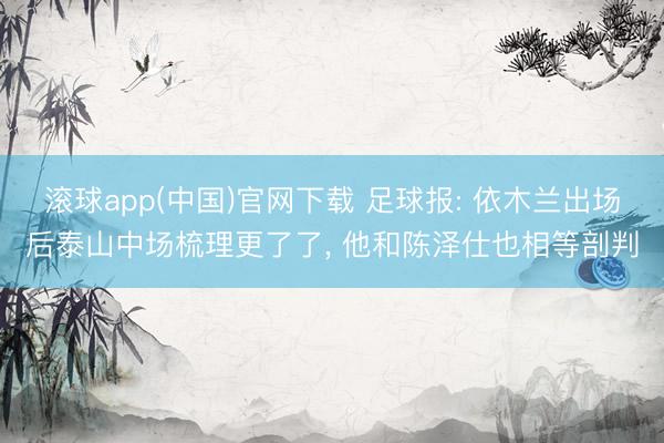 滚球app(中国)官网下载 足球报: 依木兰出场后泰山中场梳理更了了， 他和陈泽仕也相等剖判