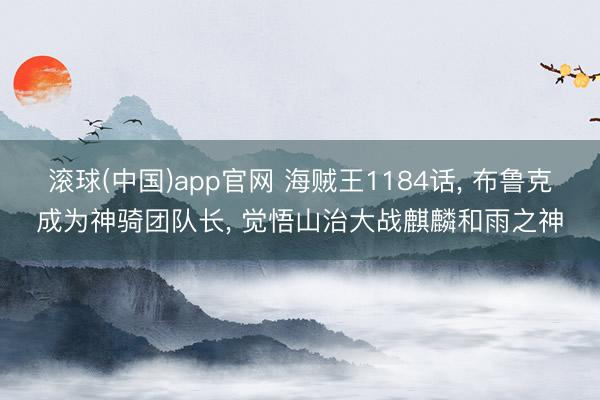滚球(中国)app官网 海贼王1184话， 布鲁克成为神骑团队长， 觉悟山治大战麒麟和雨之神