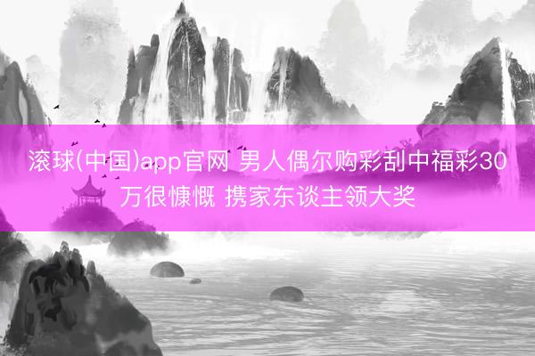 滚球(中国)app官网 男人偶尔购彩刮中福彩30万很慷慨 携家东谈主领大奖