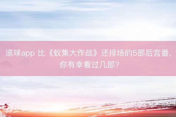滚球app 比《蚁集大作战》还排场的5部后宫番， 你有幸看过几部?