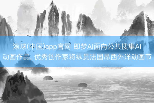 滚球(中国)app官网 即梦AI面向公共搜集AI动画作品， 优秀创作家将纵贯法国昂西外洋动画节