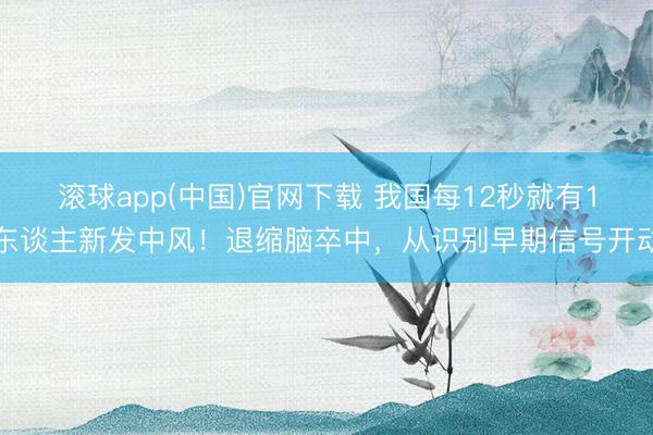 滚球app(中国)官网下载 我国每12秒就有1东谈主新发中风！退缩脑卒中，从识别早期信号开动