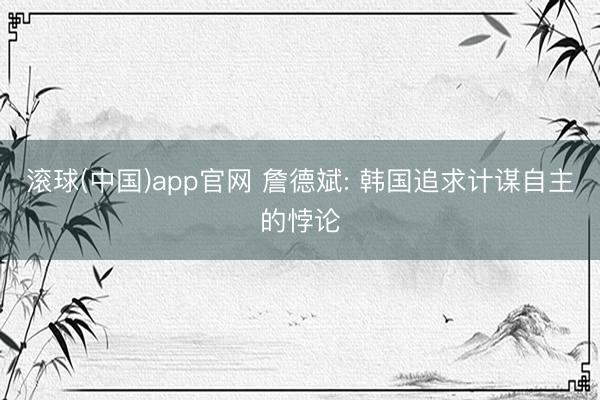 滚球(中国)app官网 詹德斌: 韩国追求计谋自主的悖论