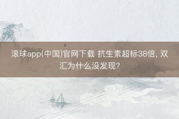 滚球app(中国)官网下载 抗生素超标38倍, 双汇为什么没发现?