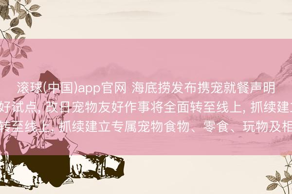 滚球(中国)app官网 海底捞发布携宠就餐声明: 住手三家门店宠物友好试点, 改日宠物友好作事将全面转至线上, 抓续建立专属宠物食物、零食、玩物及相近等居品