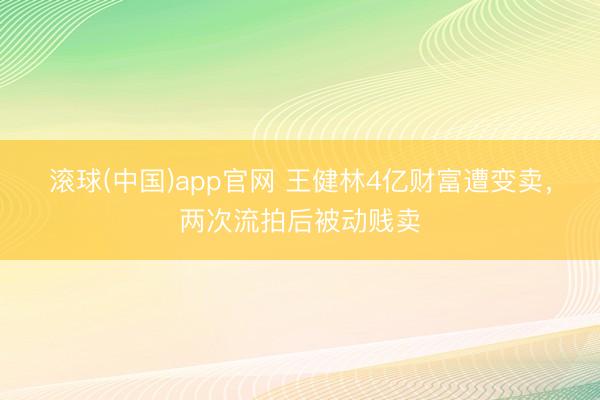滚球(中国)app官网 王健林4亿财富遭变卖,两次流拍后被动贱卖