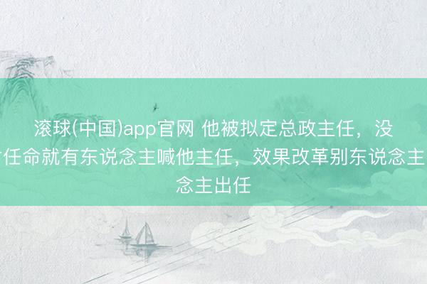 滚球(中国)app官网 他被拟定总政主任,没肃肃任命就有东说念主喊他主任,效果改革别东说念主出任