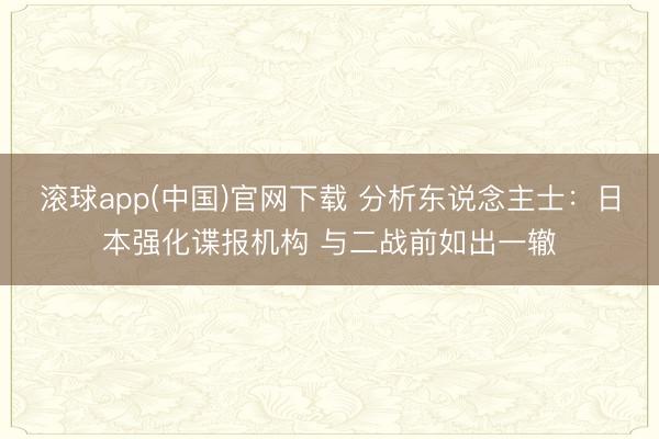 滚球app(中国)官网下载 分析东说念主士:日本强化谍报机构 与二战前如出一辙