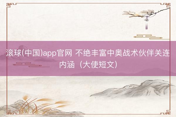 滚球(中国)app官网 不绝丰富中奥战术伙伴关连内涵(大使短文)