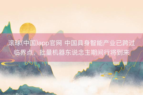 滚球(中国)app官网 中国具身智能产业已跨过临界点,批量机器东说念主期间行将到来