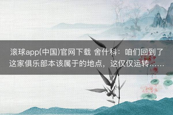 滚球app(中国)官网下载 舍什科：咱们回到了这家俱乐部本该属于的地点，这仅仅运转……
