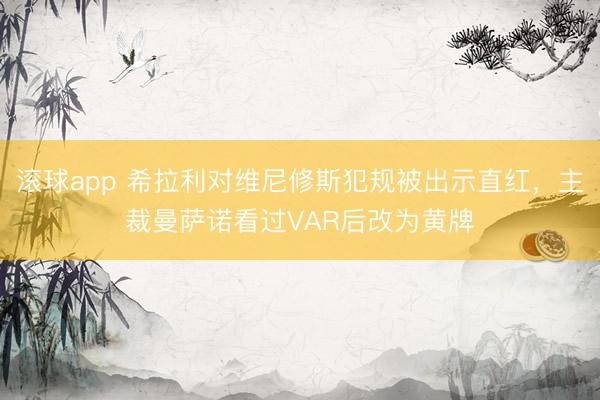 滚球app 希拉利对维尼修斯犯规被出示直红，主裁曼萨诺看过VAR后改为黄牌