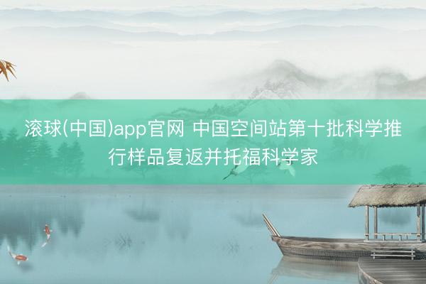 滚球(中国)app官网 中国空间站第十批科学推行样品复返并托福科学家