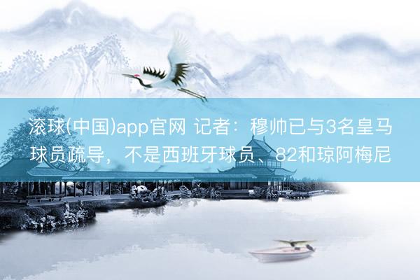 滚球(中国)app官网 记者：穆帅已与3名皇马球员疏导，不是西班牙球员、82和琼阿梅尼