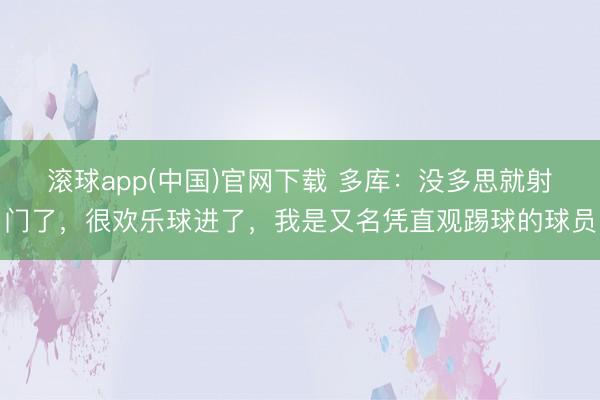 滚球app(中国)官网下载 多库：没多思就射门了，很欢乐球进了，我是又名凭直观踢球的球员