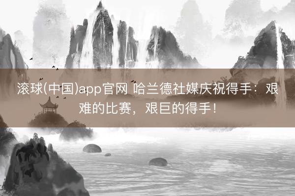 滚球(中国)app官网 哈兰德社媒庆祝得手：艰难的比赛，艰巨的得手！