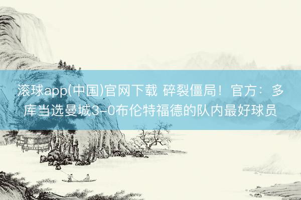 滚球app(中国)官网下载 碎裂僵局！官方：多库当选曼城3-0布伦特福德的队内最好球员