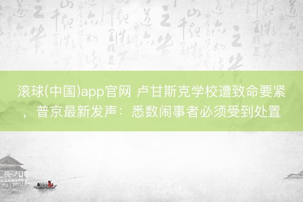 滚球(中国)app官网 卢甘斯克学校遭致命要紧，普京最新发声：悉数闹事者必须受到处置