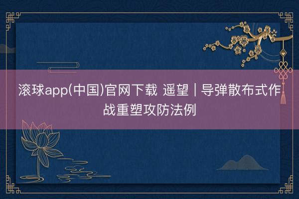 滚球app(中国)官网下载 遥望 | 导弹散布式作战重塑攻防法例