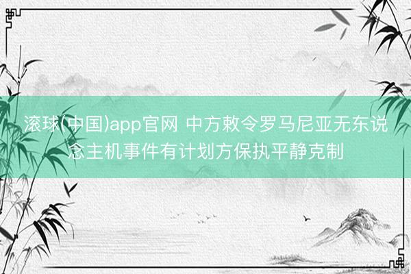 滚球(中国)app官网 中方敕令罗马尼亚无东说念主机事件有计划方保执平静克制